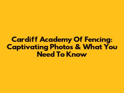 Cardiff Academy Of Fencing: Captivating Photos & What You Need To Know