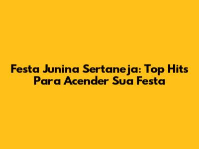 Festa Junina Sertaneja: Top Hits Para Acender Sua Festa