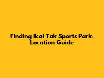 Finding Ikai Tak Sports Park: Location Guide