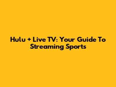 Hulu + Live TV: Your Guide To Streaming Sports