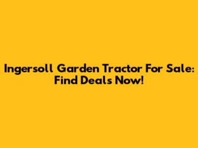 Ingersoll Garden Tractor For Sale: Find Deals Now!