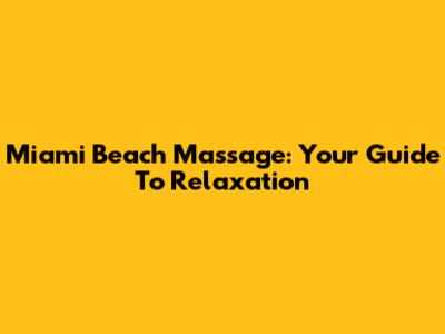 Miami Beach Massage: Your Guide To Relaxation