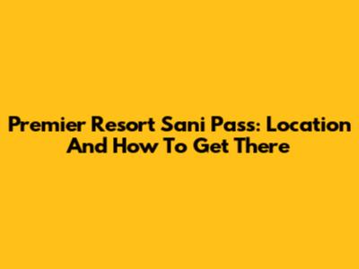Premier Resort Sani Pass: Location And How To Get There