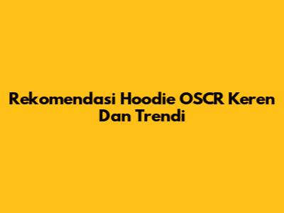 Rekomendasi Hoodie OSCR Keren Dan Trendi