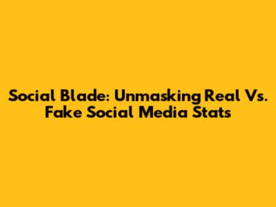 Social Blade: Unmasking Real Vs. Fake Social Media Stats