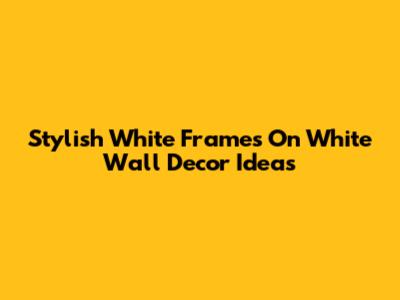Stylish White Frames On White Wall Decor Ideas