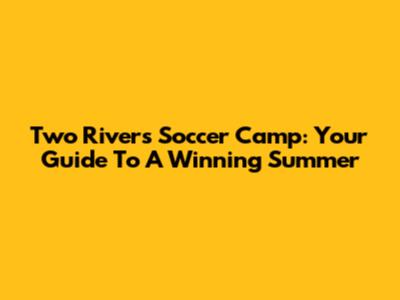 Two Rivers Soccer Camp: Your Guide To A Winning Summer